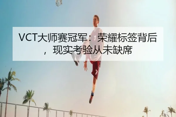 VCT大师赛冠军：荣耀标签背后，现实考验从未缺席