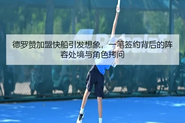 德罗赞加盟快船引发想象，一笔签约背后的阵容处境与角色拷问